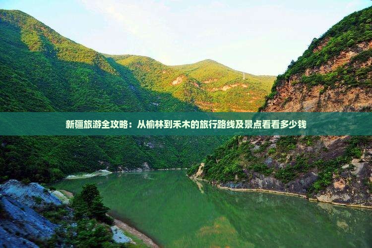 新疆旅游全攻略：从榆林到禾木的旅行路线及景点看看多少钱