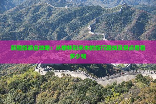 新疆旅游全攻略：从榆林到禾木的旅行路线及景点看看多少钱