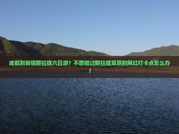 成都到新疆那拉提六日游？不想错过那拉提草原的网红打卡点怎么办？