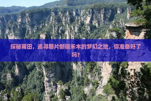 探秘莆田，追寻那片新疆禾木的梦幻之地，你准备好了吗？