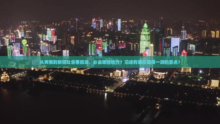 从黄南到新疆吐鲁番旅游，必去哪些地方？沿途有哪些值得一游的景点？