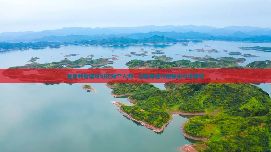 金昌到新疆可可托海个人游：沿着高速公路探索可可秘境