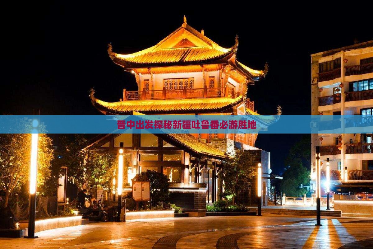 晋中出发探秘新疆吐鲁番必游胜地