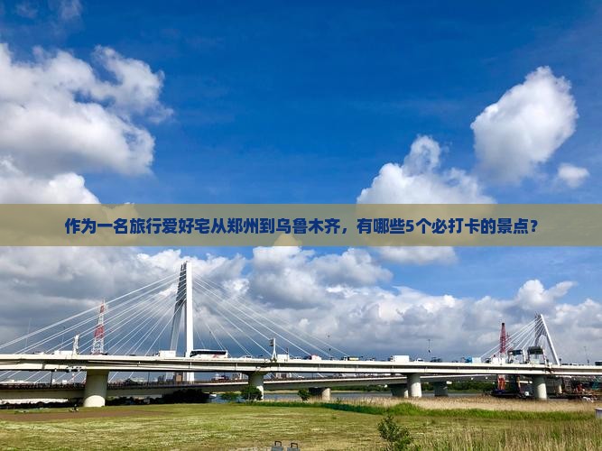 作为一名旅行爱好宅从郑州到乌鲁木齐，有哪些5个必打卡的景点？