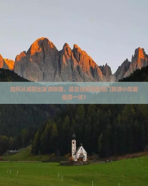 如何从咸阳出发游新疆，品尝当地哪些热门旅游小吃最值得一试？