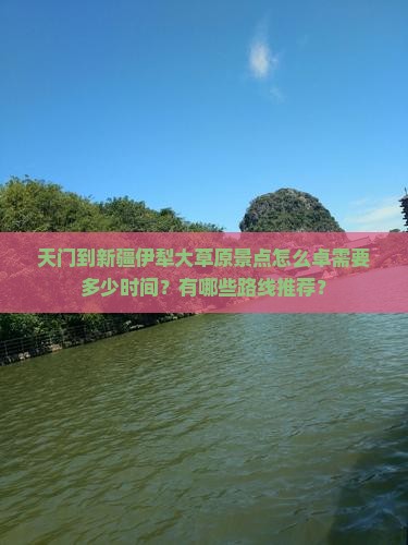 天门到新疆伊犁大草原景点怎么卓需要多少时间？有哪些路线推荐？