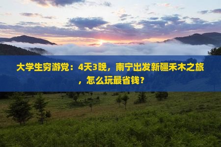 大学生穷游党：4天3晚，南宁出发新疆禾木之旅，怎么玩最省钱？