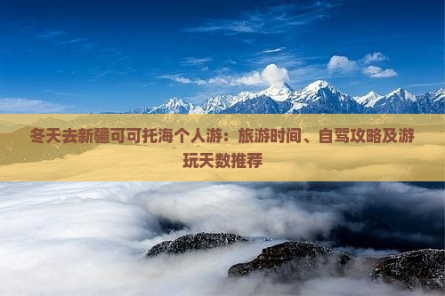 冬天去新疆可可托海个人游：旅游时间、自驾攻略及游玩天数推荐