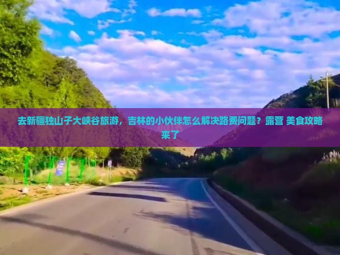 去新疆独山子大峡谷旅游，吉林的小伙伴怎么解决路费问题？露营+美食攻略来了