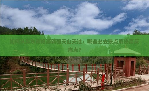 如何从黔东南畅游新疆天山天池：哪些必去景点解决高反痛点？