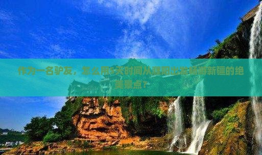 作为一名驴友，怎么用5天时间从濮阳出发畅游新疆的绝美景点？