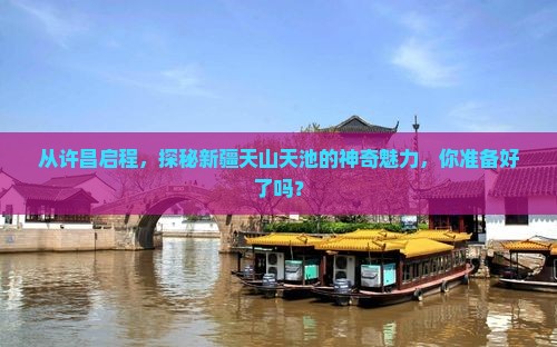 从许昌启程，探秘新疆天山天池的神奇魅力，你准备好了吗？