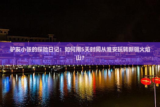 驴友小张的探险日记：如何用5天时间从淮安玩转新疆火焰山？
