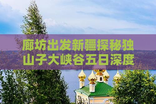 廊坊出发新疆探秘独山子大峡谷五日深度游