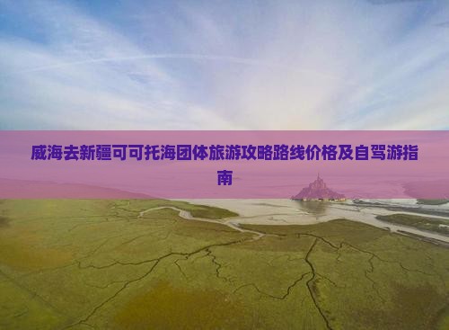 威海去新疆可可托海团体旅游