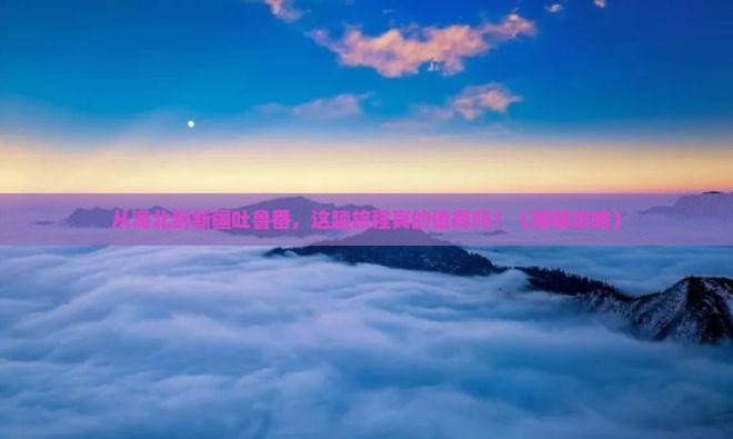 海北到新疆吐鲁番旅游