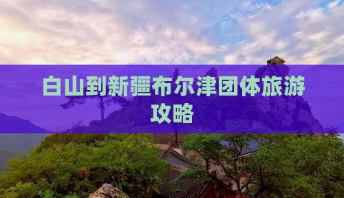 白山到新疆布尔津团体旅游