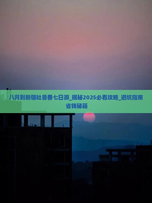 八月到新疆吐鲁番七日游