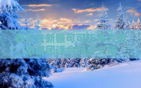春天去新疆可可托海大型旅游团