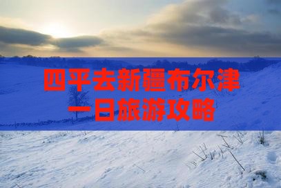 四平去新疆布尔津一日