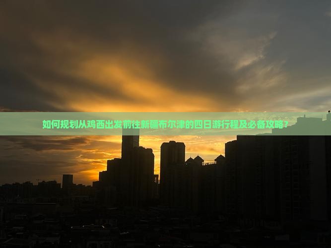 如何规划从鸡西出发前往新疆布尔津的四日游行程及必备攻略？
