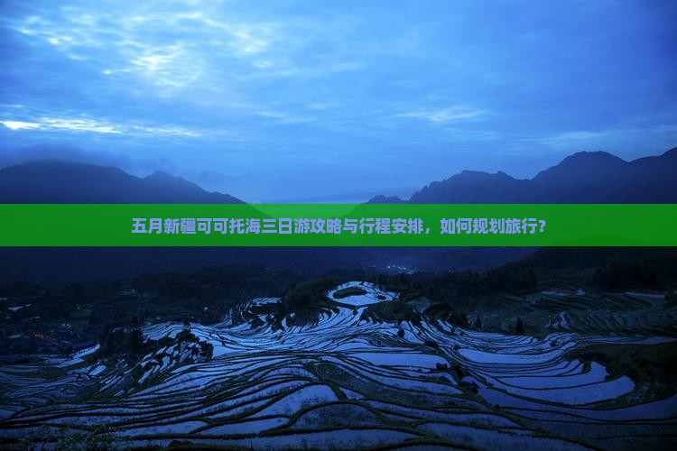 五月新疆可可托海三日游攻略与行程安排，如何规划旅行？