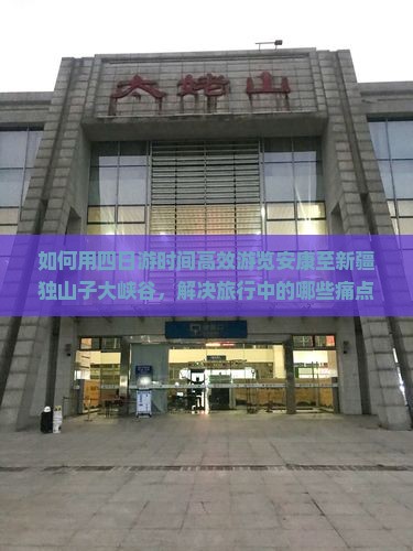 如何用四日游时间高效游览安康至新疆独山子大峡谷，解决旅行中的哪些痛点问题？