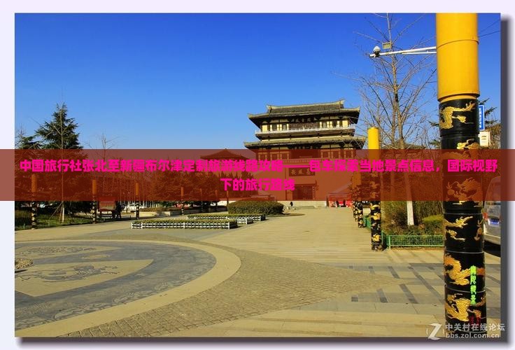 中国旅行社张北至新疆布尔津定制旅游线路攻略——包车探索当地景点信息，国际视野下的旅行路线