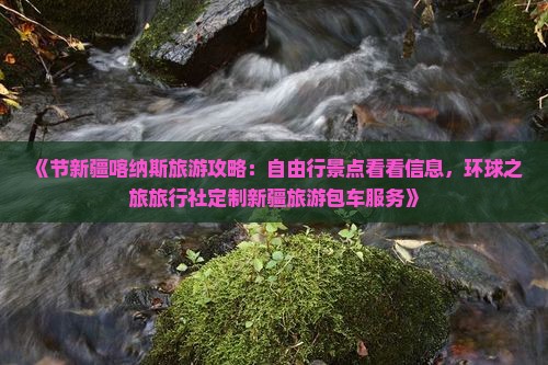 《节新疆喀纳斯旅游攻略：自由行景点看看信息，环球之旅旅行社定制新疆旅游包车服务》