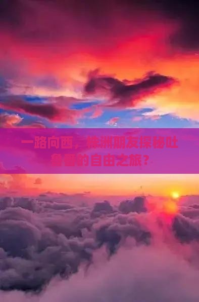 一路向西，株洲朋友探秘吐鲁番的自由之旅？