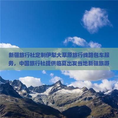 新疆旅行社定制伊犁大草原旅行线路包车服务，中国旅行社提供临夏出发当地新疆旅游攻略去看草原路线信息大全