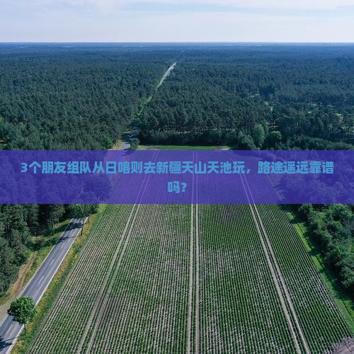 3个朋友组队从日喀则去新疆天山天池玩，路途遥远靠谱吗？
