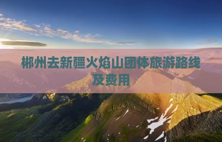 郴州去新疆火焰山团体旅游路线及费用