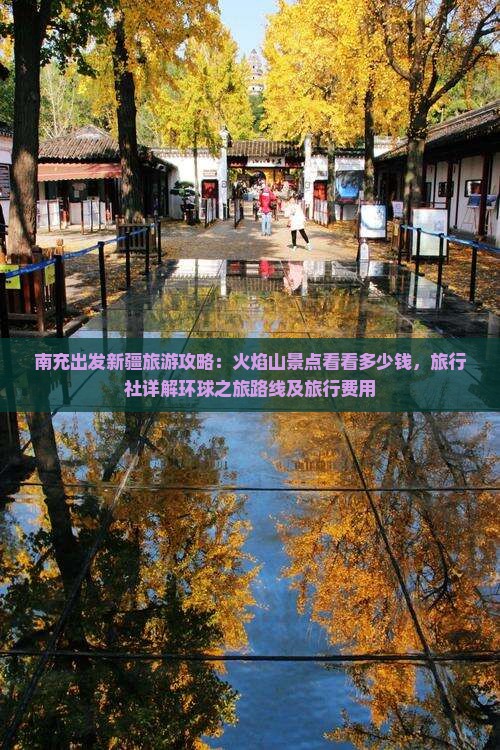南充出发新疆旅游攻略：火焰山景点看看多少钱，旅行社详解环球之旅路线及旅行费用