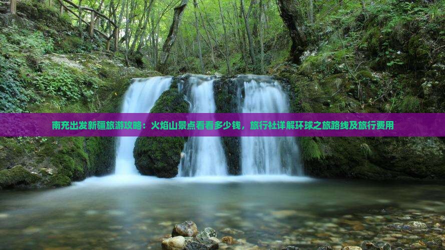 南充出发新疆旅游攻略：火焰山景点看看多少钱，旅行社详解环球之旅路线及旅行费用