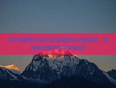 春节新疆布尔津六日游攻略与行程推荐，如何规划春节布尔津旅游？