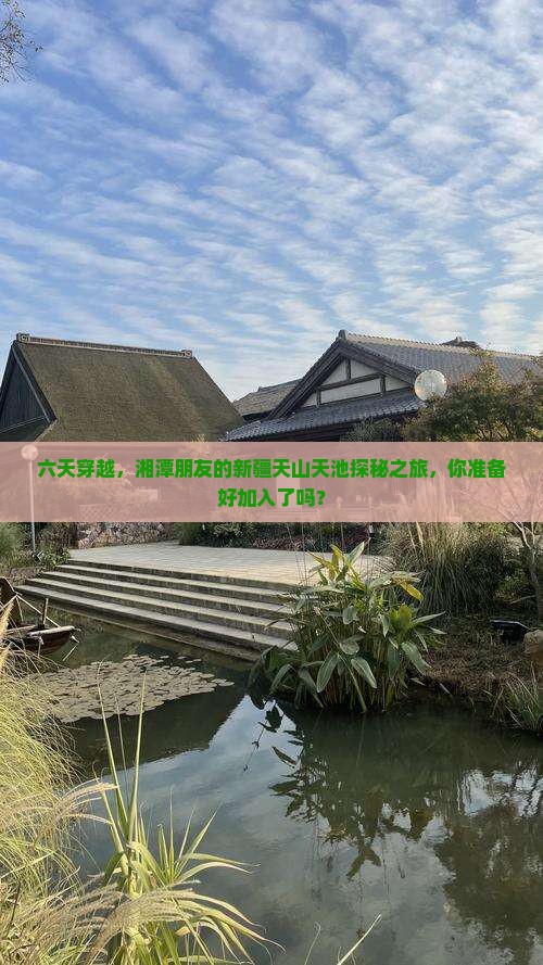 六天穿越，湘潭朋友的新疆天山天池探秘之旅，你准备好加入了吗？