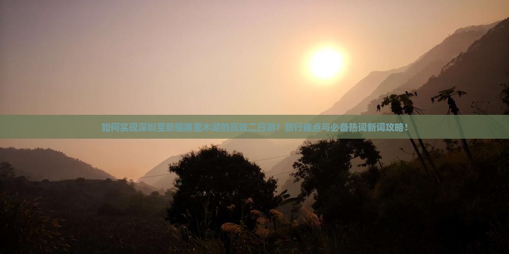 如何实现深圳至新疆赛里木湖的高效二日游？旅行痛点与必备热词新词攻略！