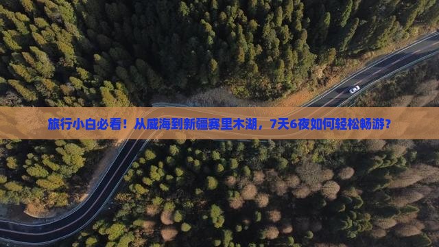 旅行小白必看！从威海到新疆赛里木湖，7天6夜如何轻松畅游？