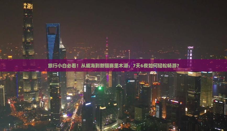 旅行小白必看！从威海到新疆赛里木湖，7天6夜如何轻松畅游？
