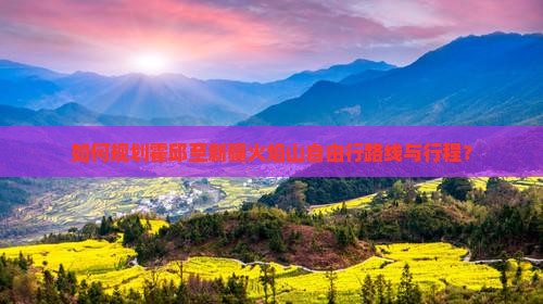 如何规划霍邱至新疆火焰山自由行路线与行程？