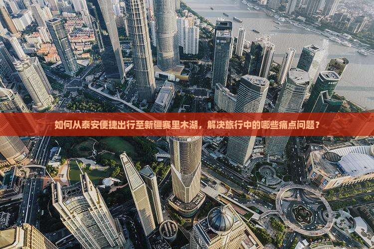 如何从泰安便捷出行至新疆赛里木湖，解决旅行中的哪些痛点问题？