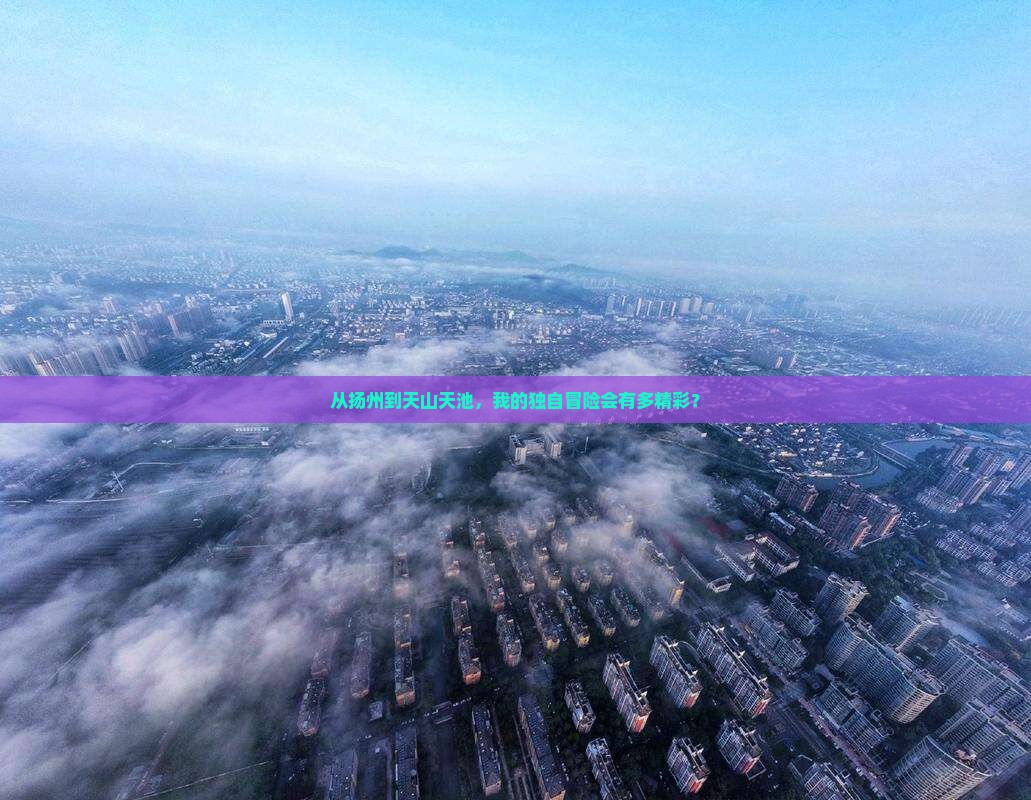 从扬州到天山天池，我的独自冒险会有多精彩？