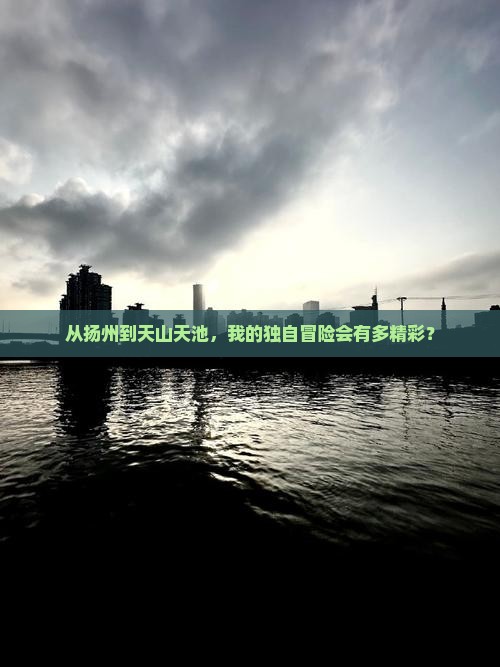 从扬州到天山天池，我的独自冒险会有多精彩？