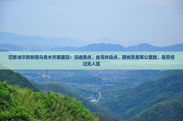 巴彦淖尔到新疆乌鲁木齐哪里玩：沿途景点、自驾休息点、路线及距离公里数、是否经过无人区