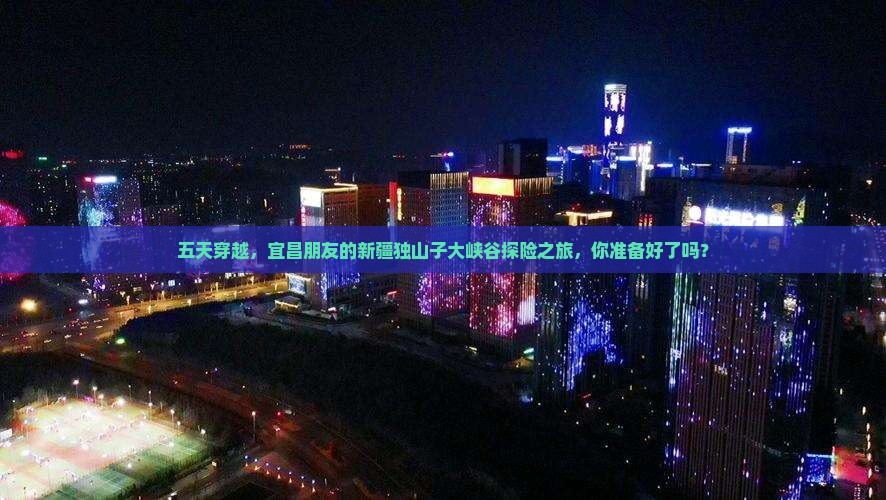 五天穿越，宜昌朋友的新疆独山子大峡谷探险之旅，你准备好了吗？