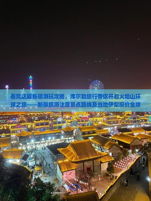 看完这篇新疆游玩攻略，库尔勒旅行带你开启火焰山环球之旅——新疆旅游注意景点路线及当地伊犁报价全攻略