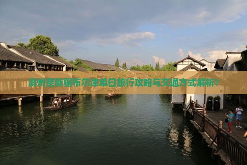 滨州至新疆布尔津单日旅行攻略与交通方式解析？