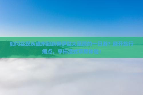 如何实现从漳州到新疆伊犁大草原的一日游？避开旅行痛点，享柿浸式草原体验！