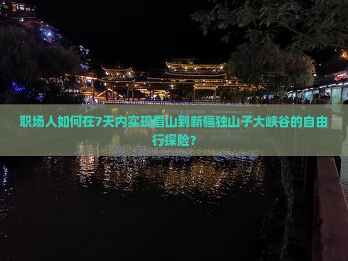 职场人如何在7天内实现眉山到新疆独山子大峡谷的自由行探险？